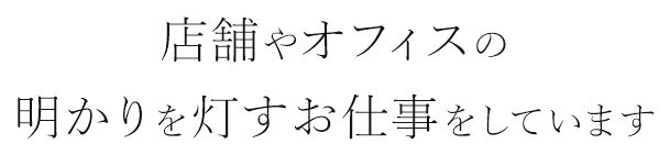 店舗やオフィスの明かりを灯すお仕事をしています