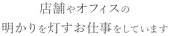 店舗やオフィスの明かりを灯すお仕事をしています